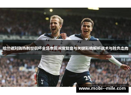 哈兰德对阵热刺世俱杯全场表现深度复盘与关键影响解析战术与胜负走向