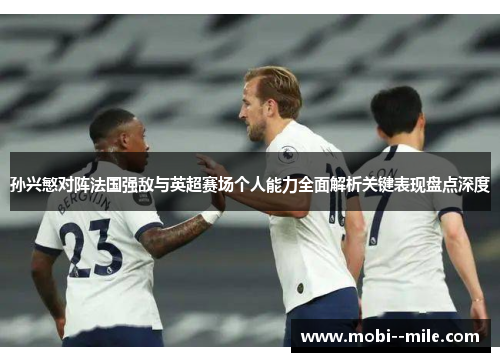 孙兴慜对阵法国强敌与英超赛场个人能力全面解析关键表现盘点深度
