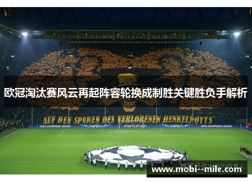 欧冠淘汰赛风云再起阵容轮换成制胜关键胜负手解析