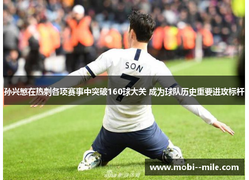 孙兴慜在热刺各项赛事中突破160球大关 成为球队历史重要进攻标杆 孙兴慜在热刺各项赛事中突破160球大关 成为球队历史重要进攻标杆