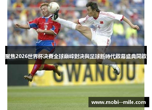 聚焦2026世界杯決賽全球巔峰對決與足球新時代啟幕盛典開啟