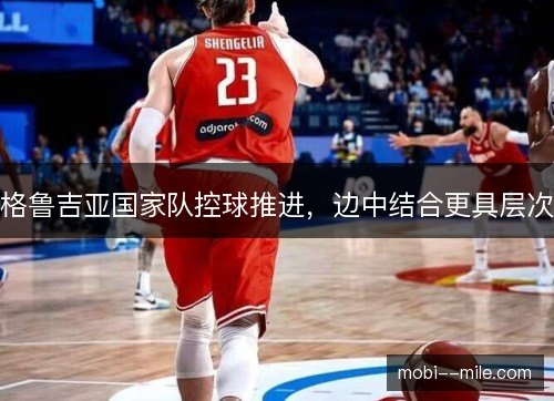 格鲁吉亚国家队控球推进，边中结合更具层次